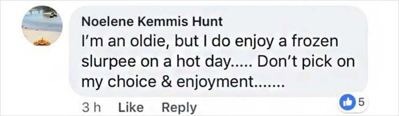 I’m an oldie, but I do enjoy a frozen slurpee on a hot day… Don’t pick on my choice & enjoyment.
