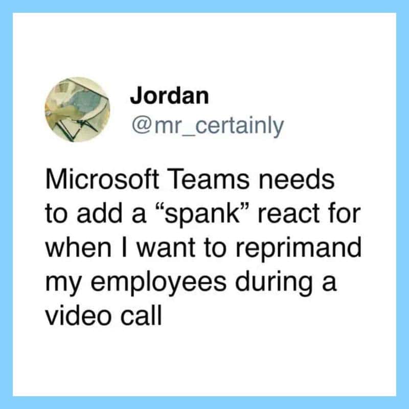 Microsoft Teams needs a 'spank' react for reprimanding employees during video calls.