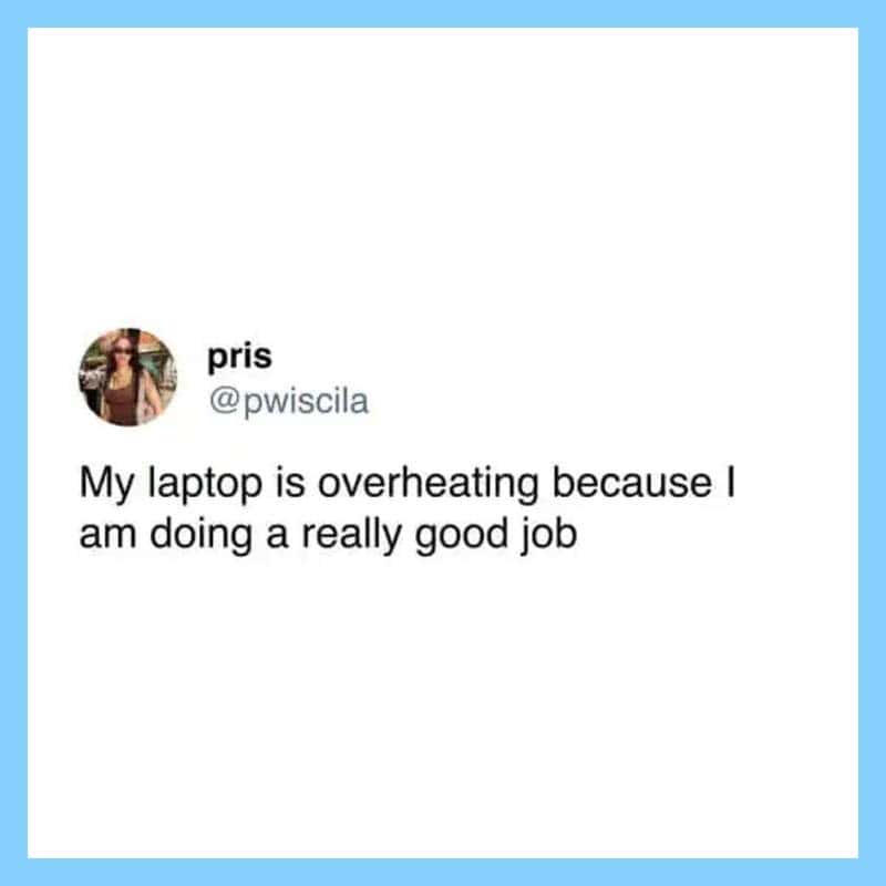 My laptop is overheating because I am doing a really good job.
