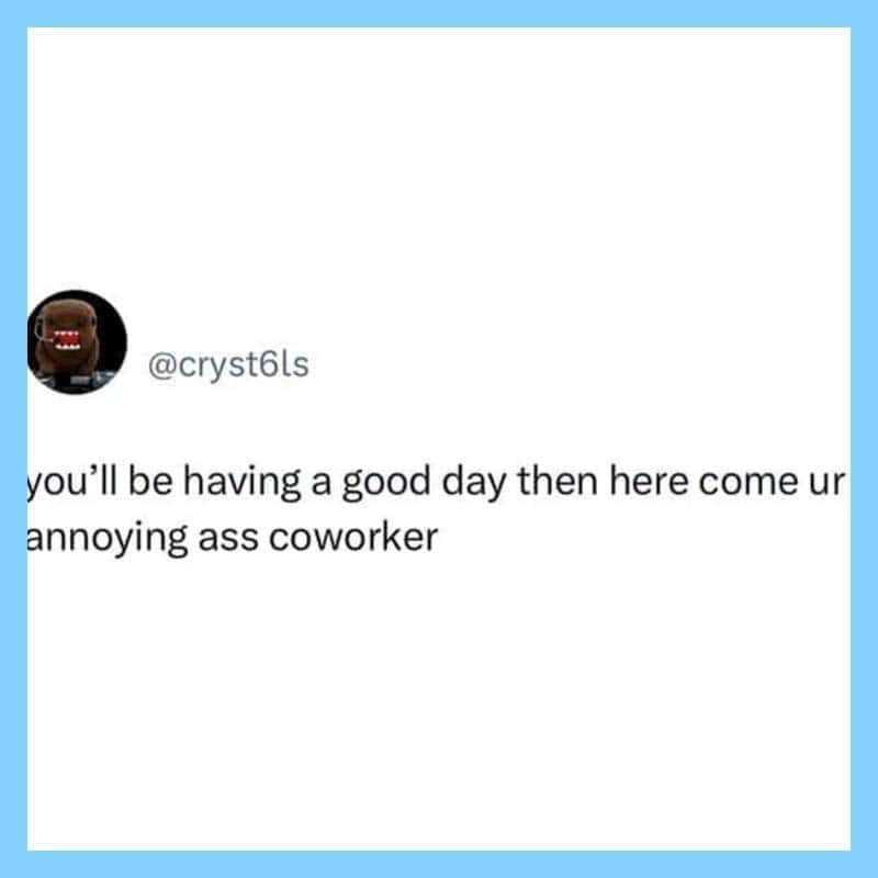 A tweet from @cryst6ls saying you'll be having a good day then here come ur annoying ass coworker.