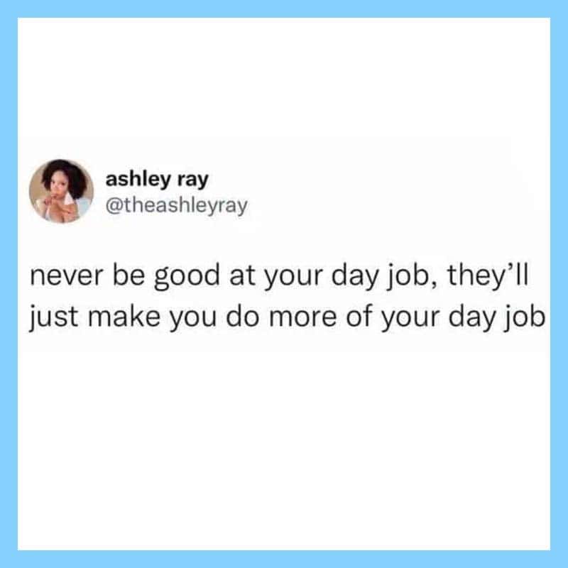 Ashley Ray's tweet: never be good at your day job, they'll just make you do more of your day job.