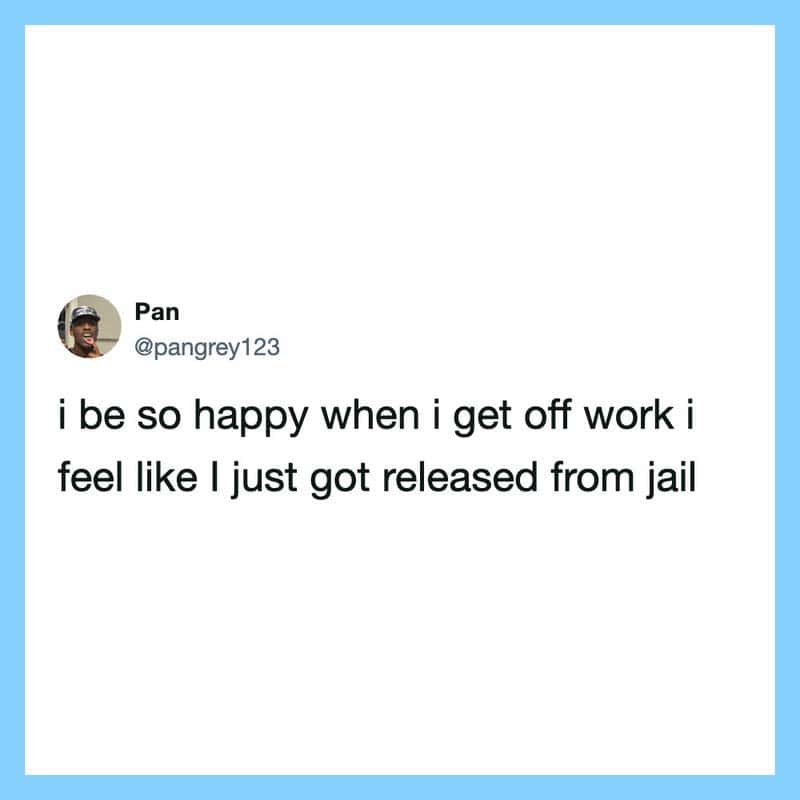 Tweet by Pan: I be so happy when I get off work I feel like I just got released from jail.