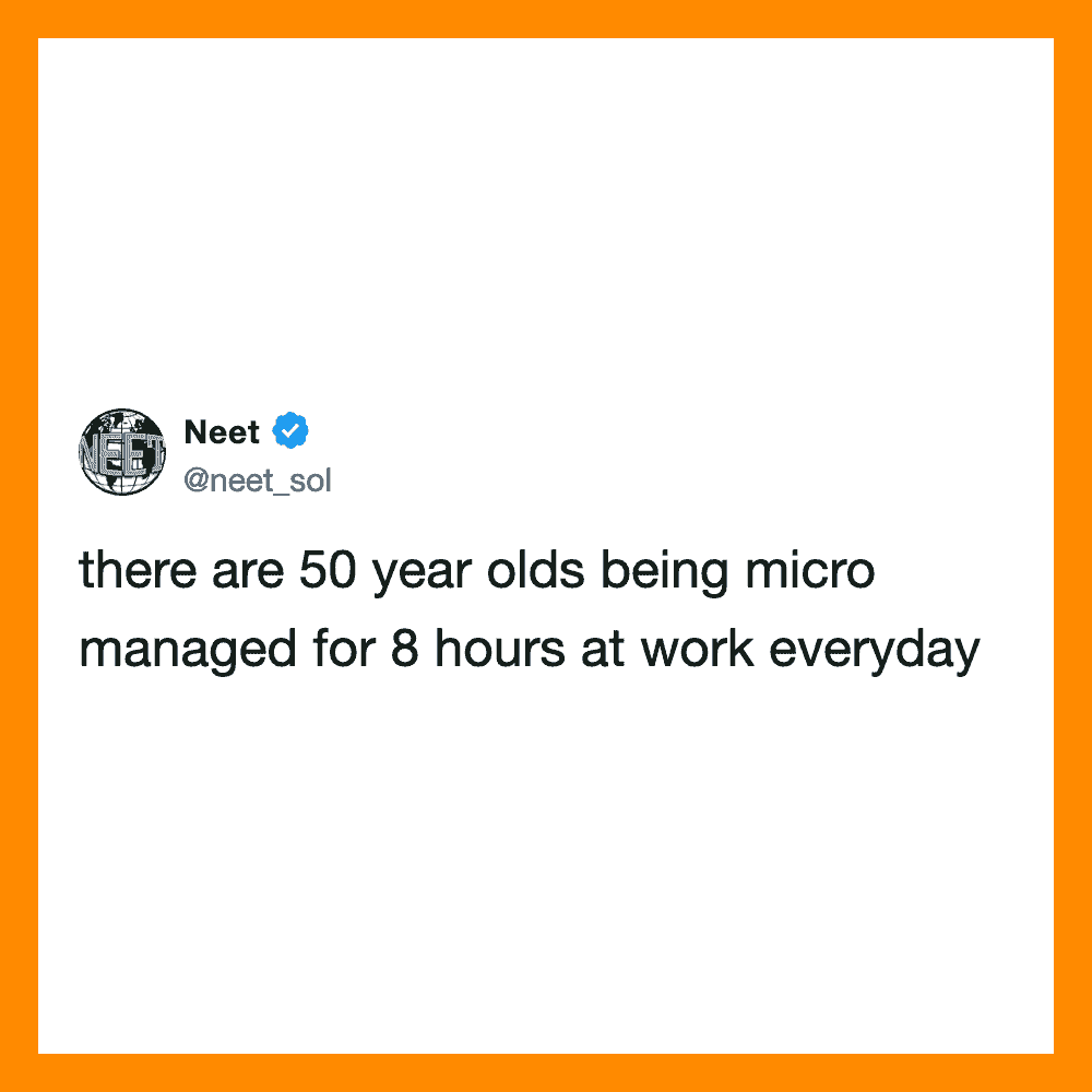 There are 50 year olds being micro managed for 8 hours at work everyday.