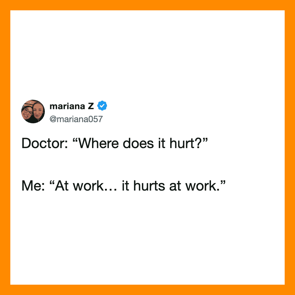“Where does it hurt?” Me: “At work… it hurts at work.”.