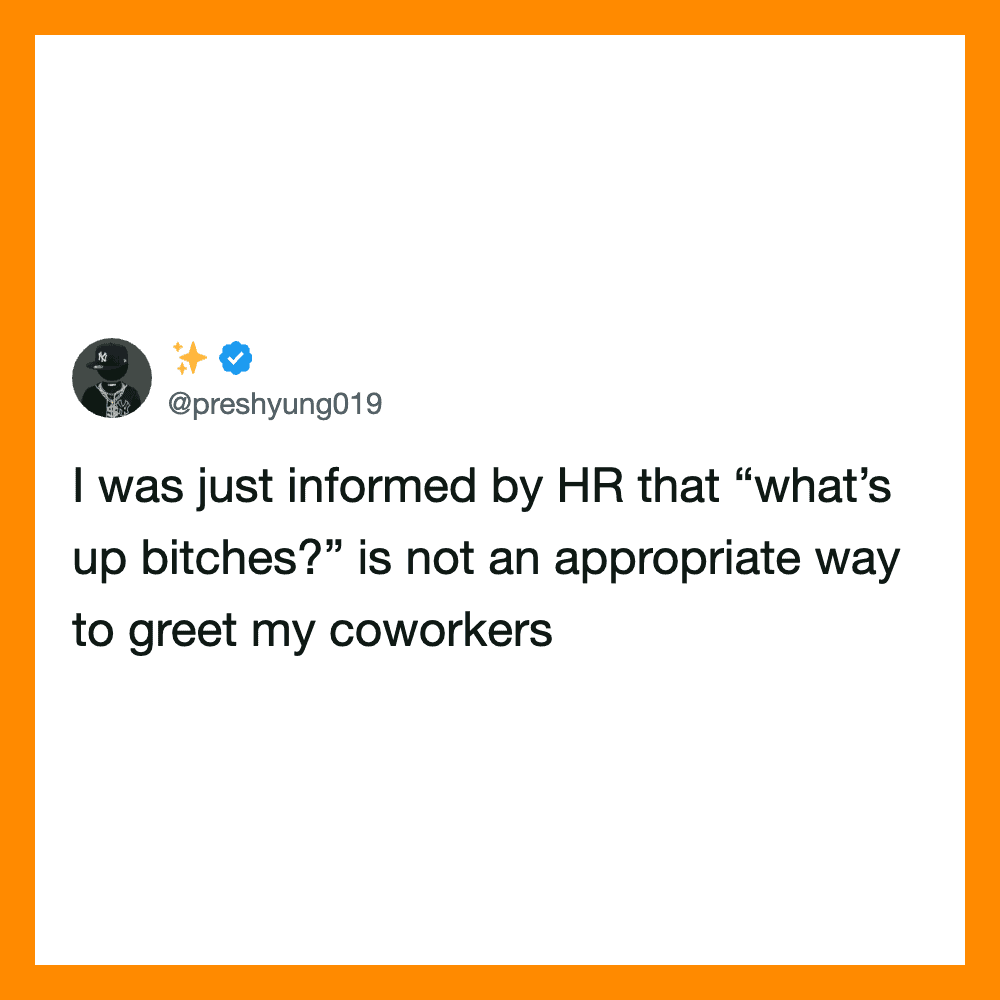 I was just informed by HR that “what’s up bitches?” is not an appropriate way to greet my coworkers.