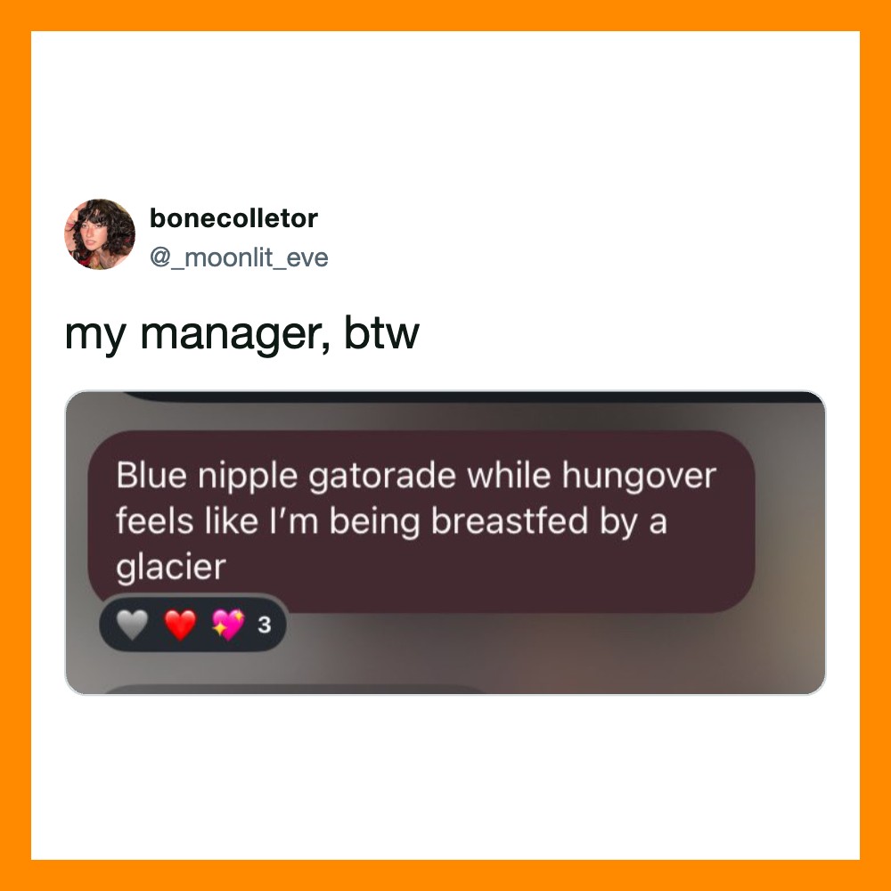My manager, btw: Blue nipple gatorade while hungover feels like I’m being breastfed by a glacier.