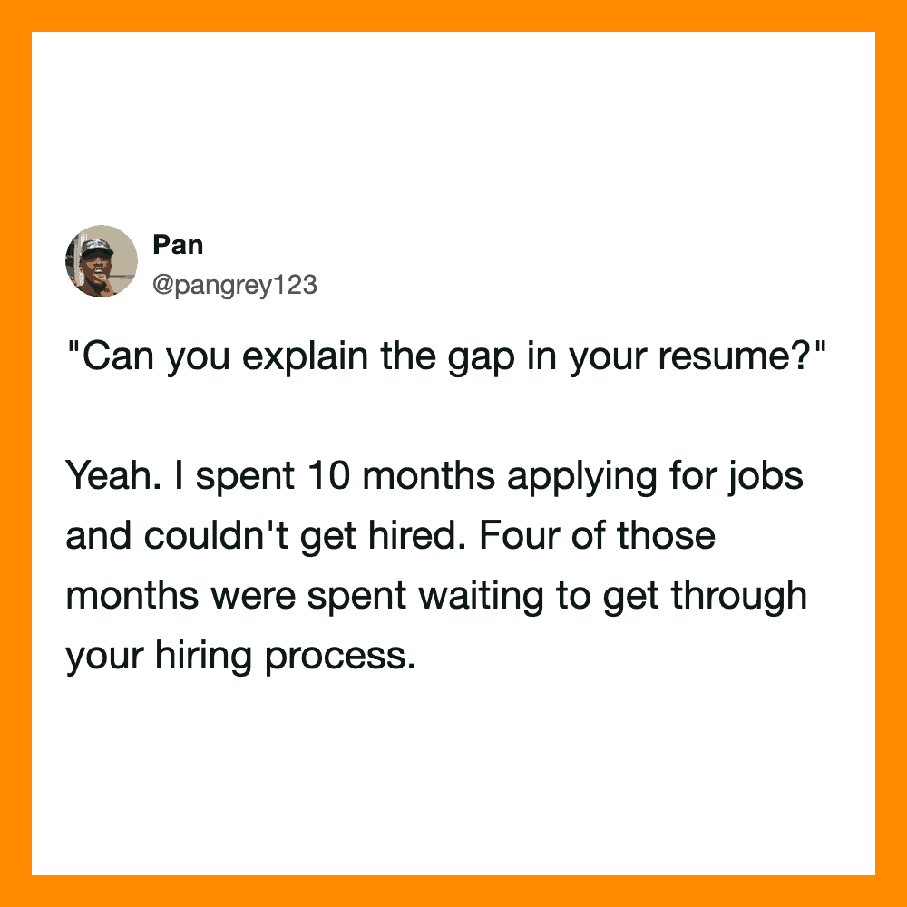 Can you explain the gap in your resume? Yeah. I spent 10 months applying for jobs and couldn't get h.