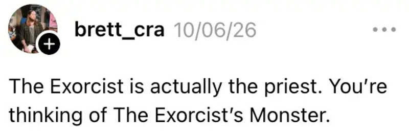 The Exorcist is actually the priest. You’re thinking of The Exorcist's Monster.