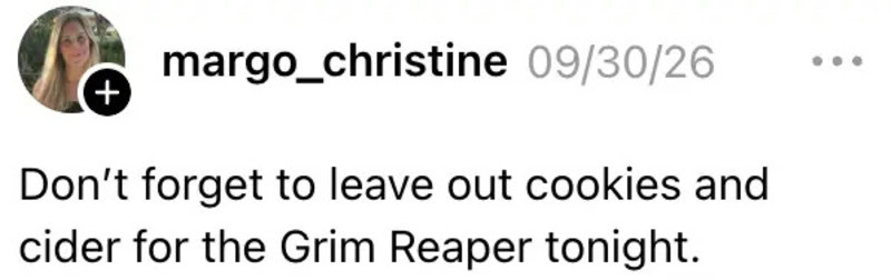 Don't forget to leave out cookies and cider for the Grim Reaper tonight.