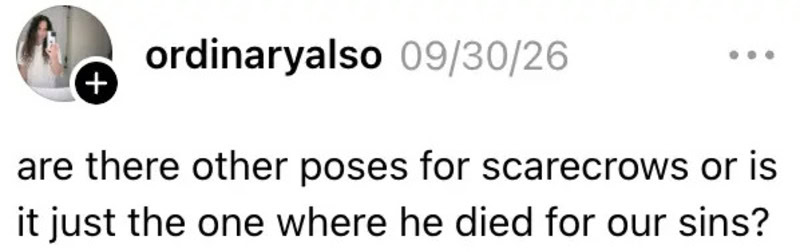 Are there other poses for scarecrows or is it just the one where he died for our sins?.