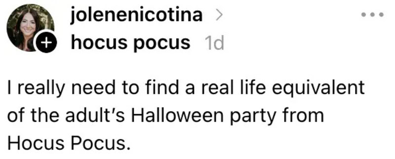 I really need to find a real life equivalent of the adult’s Halloween party from Hocus Pocus.