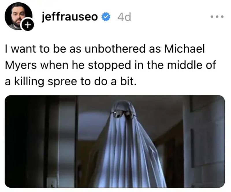 I want to be as unbothered as Michael Myers when he stopped in the middle of a killing spree to do a.