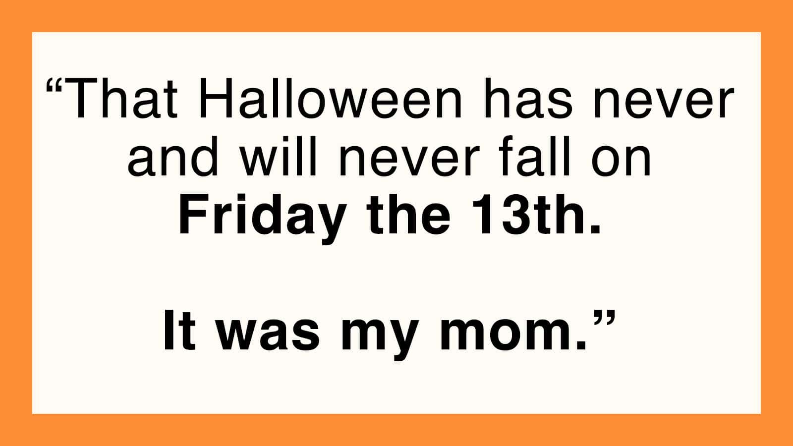 That Halloween has never and will never fall on Friday the 13th. It was my mom.