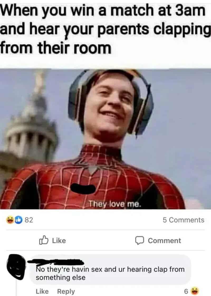 When you win a match at 3am and hear your parents clapping from their room They love me.