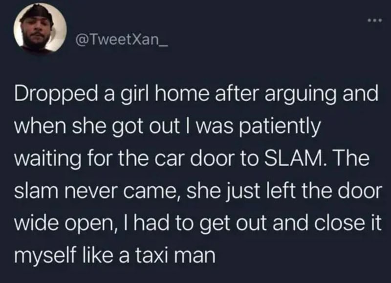 Dropped a girl home after arguing and waited for her to leave, then slammed her car door.