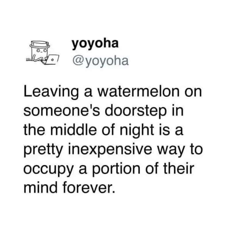Leaving a watermelon on someone's doorstep in the middle of night is a pretty inexpensive way to occ.