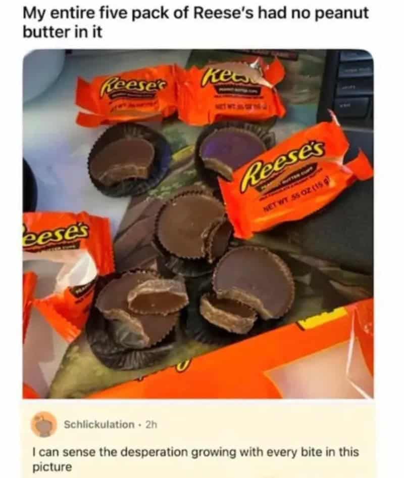 My entire five pack of Reese's had no peanut butter in it.