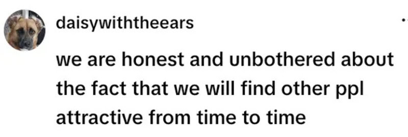 We are honest and unbothered about the fact that we will find other ppl attractive from time to time.