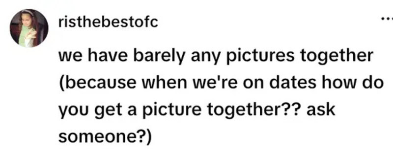 We have barely any pictures together (because when we're on dates how do you get a picture together?.
