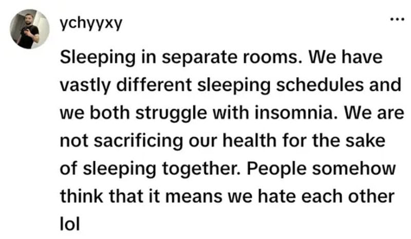 Sleeping in separate rooms. We have vastly different sleeping schedules and we both struggle withIns.