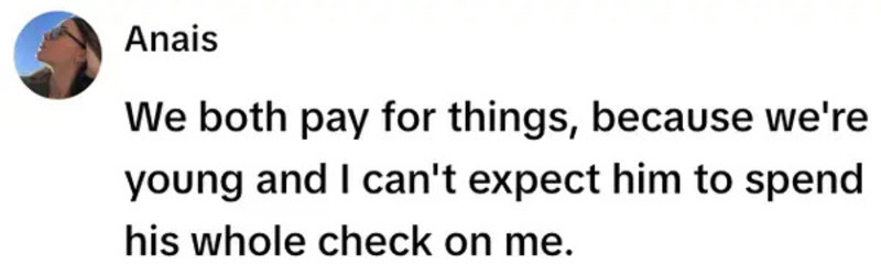 We both pay for things, because we're young and I can't expect him to spend his whole check on me.