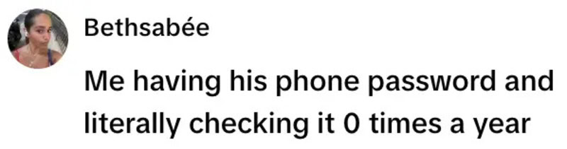 Me having his phone password and literally checking it 0 times a year.