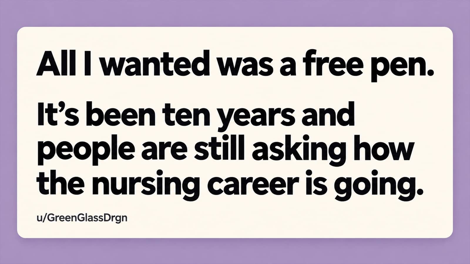All I wanted was a free pen. It's been ten years and people are still asking how the nursing career.