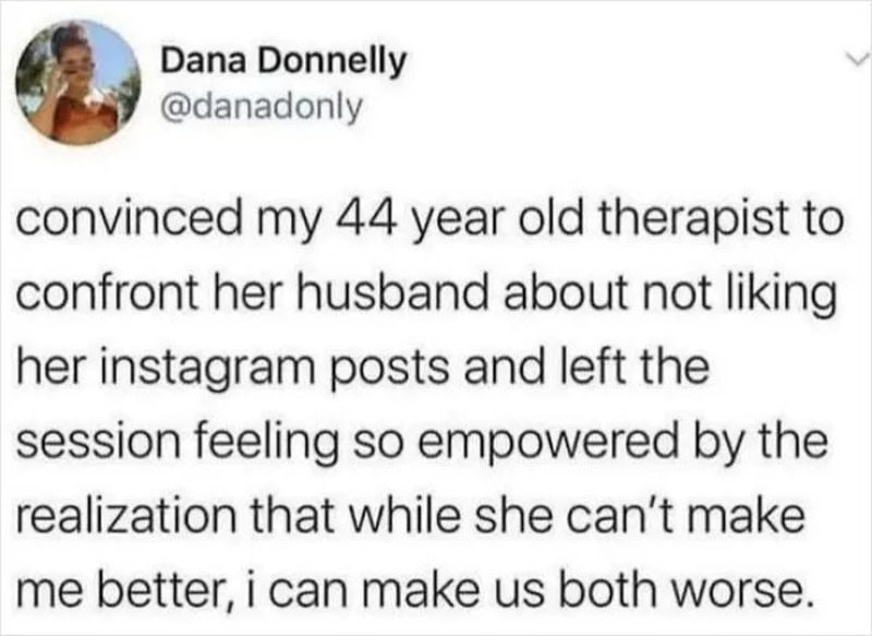Convinced my 44 year old therapist to confront her husband about not liking her instagram posts and.