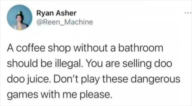 A coffee shop without a bathroom should be illegal. You are selling doo doo juice. Don’t play these.