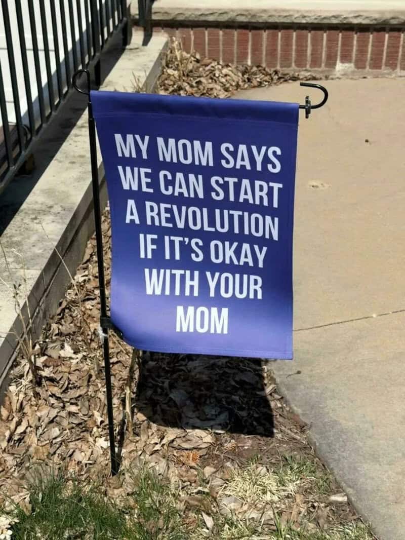 My mom says we can start a revolution if it’s okay with your mom.