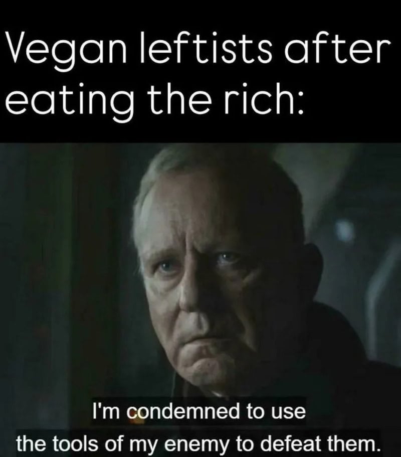 Vegan leftists after eating the rich: I'm condemned to use the tools of my enemy to defeat them.