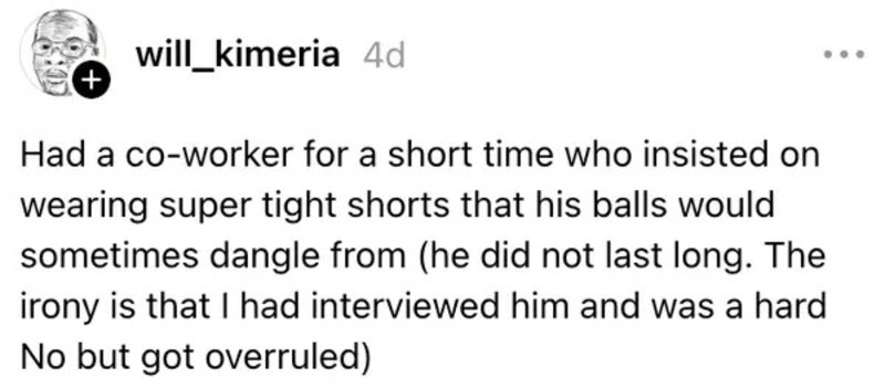 Co-worker insisted on wearing super tight shorts that his balls would dangle from.