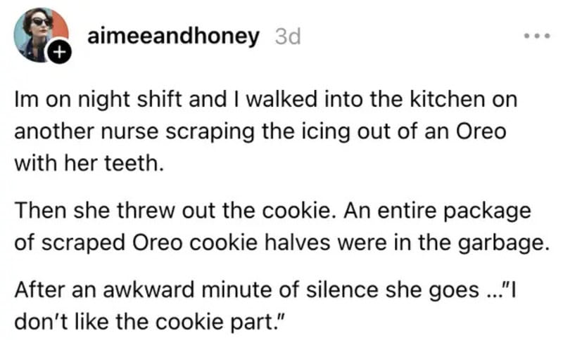 Night shift nurse scrapes Oreo icing with teeth, throws out cookie, says she doesn't like it.