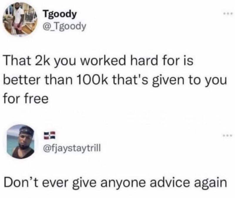 That 2k you worked hard for is better than 100k that's given to you for free. Don't ever give anyone.